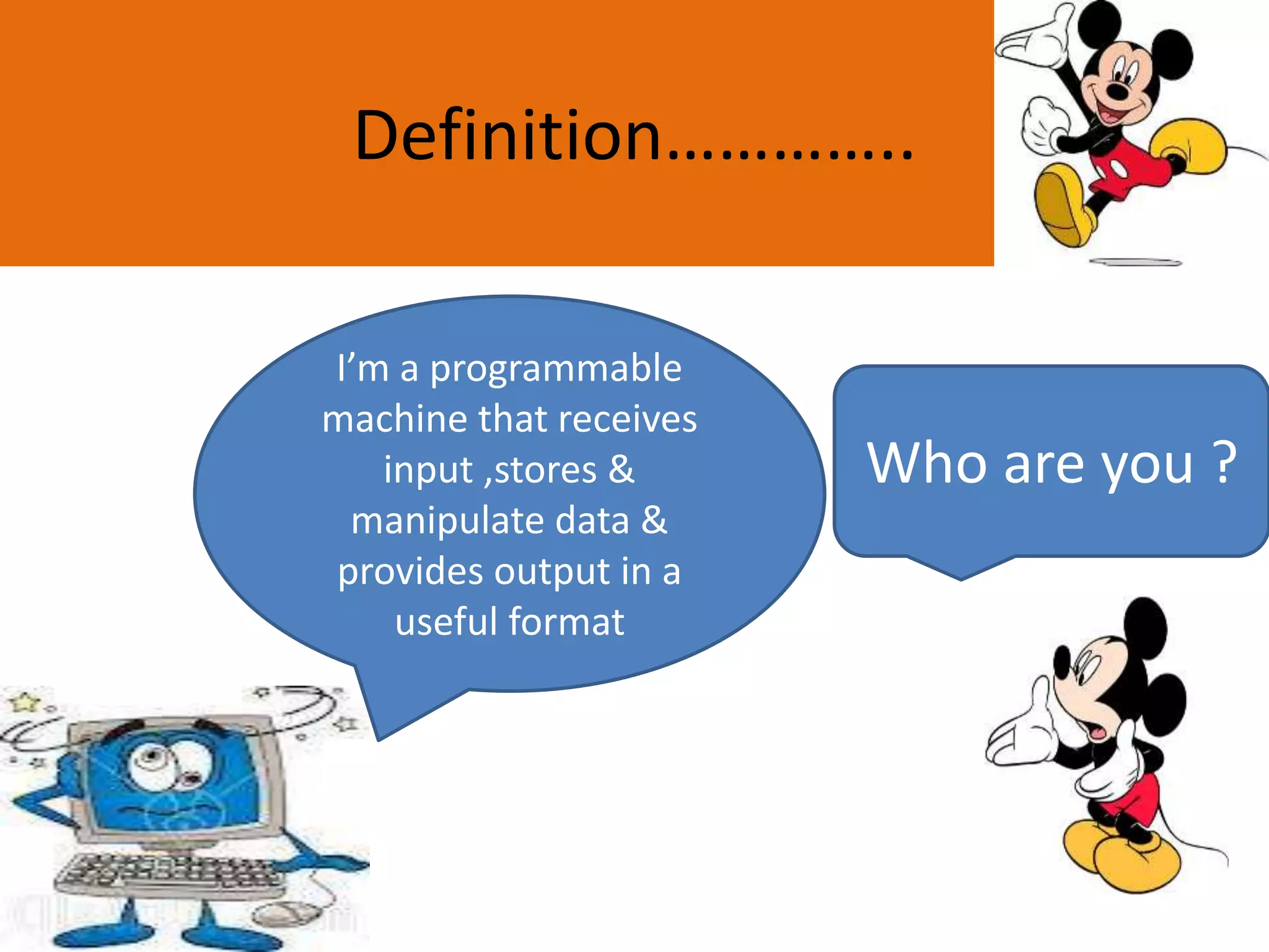 Definition…………..
Who are you ?
I’m a programmable
machine that receives
input ,stores &
manipulate data &
provides output in a
useful format
 