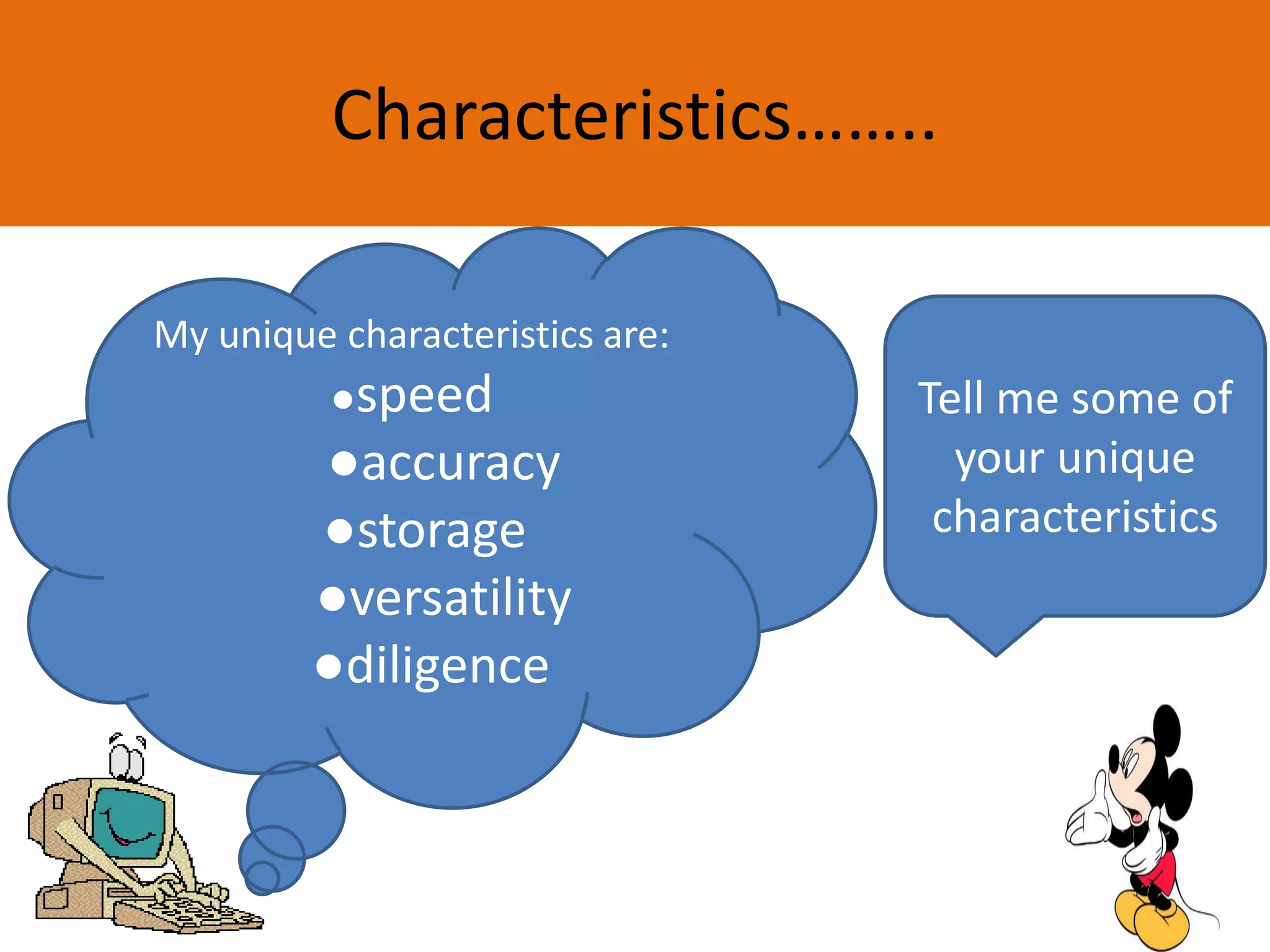 Characteristics……..
Tell me some of
your unique
characteristics
My unique characteristics are:
●speed
●accuracy
●storage
●versatility
●diligence
 