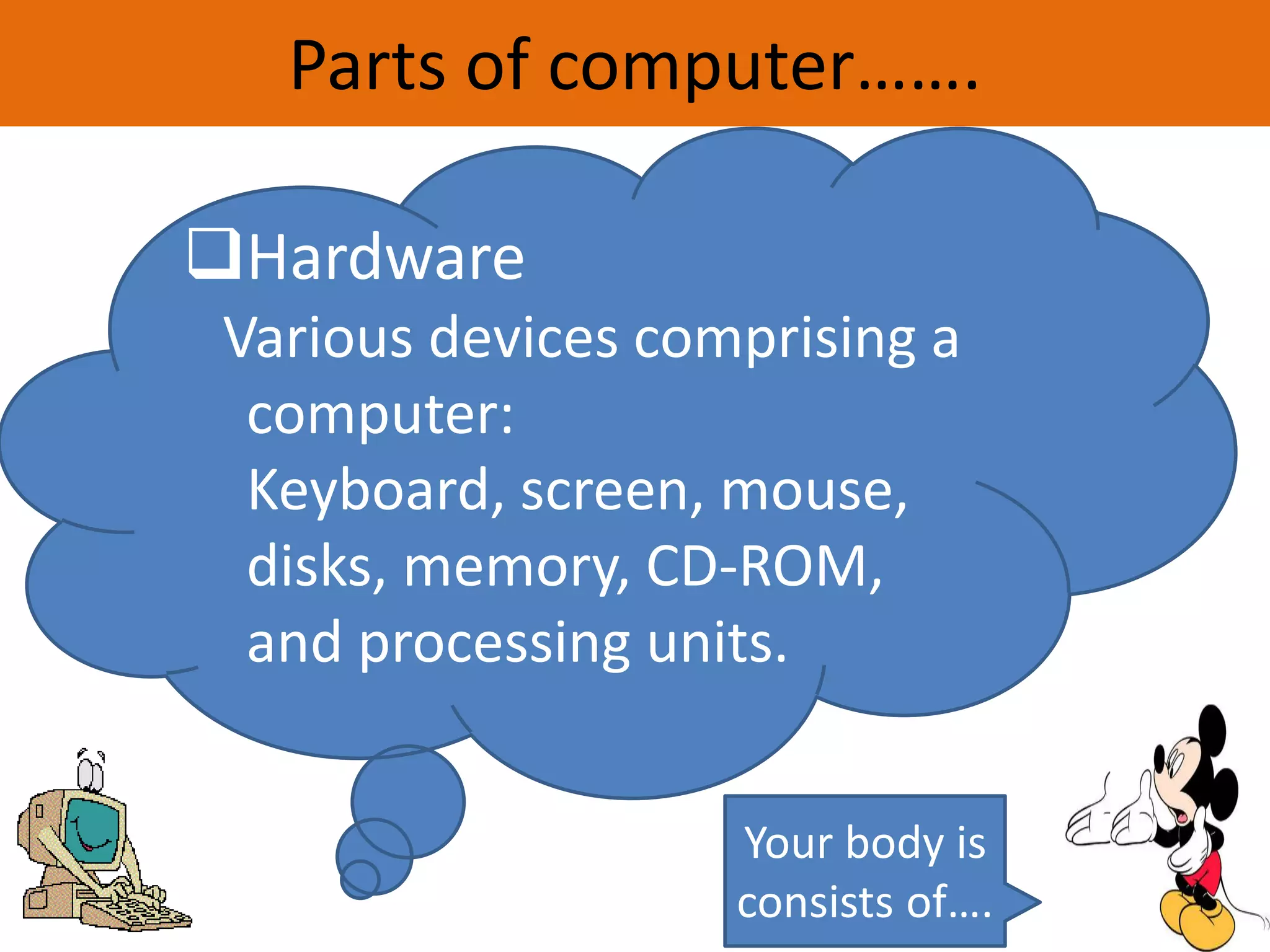 Parts of computer…….
Your body is
consists of….
Hardware
Various devices comprising a
computer:
Keyboard, screen, mouse,
disks, memory, CD-ROM,
and processing units.
 