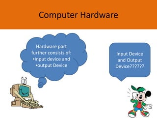 Computer Hardware
Hardware part
further consists of:
▪Input device and
▪output Device
Input Device
and Output
Device??????
 