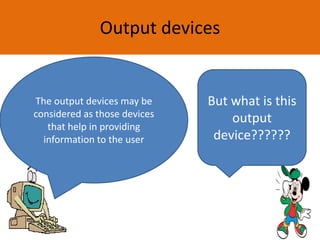 Output devices
But what is this
output
device??????
The output devices may be
considered as those devices
that help in providing
information to the user
 