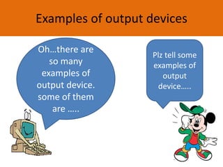Examples of output devices
Oh…there are
so many
examples of
output device.
some of them
are …..
Plz tell some
examples of
output
device…..
 