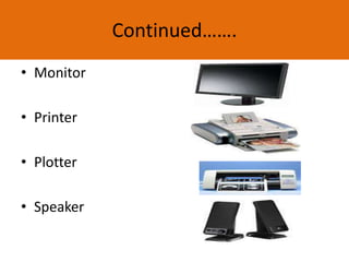 Continued…….
• Monitor
• Printer
• Plotter
• Speaker
 