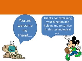 You are
welcome
my
friend….
Thanks for explaining
your function and
helping me to survive
in this technological
era.
 