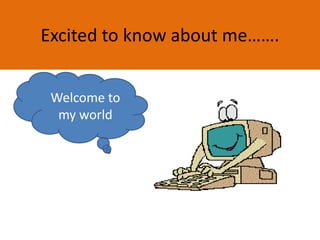 Excited to know about me…….
Welcome to
my world
 