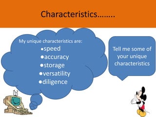 Characteristics……..
Tell me some of
your unique
characteristics
My unique characteristics are:
●speed
●accuracy
●storage
●versatility
●diligence
 