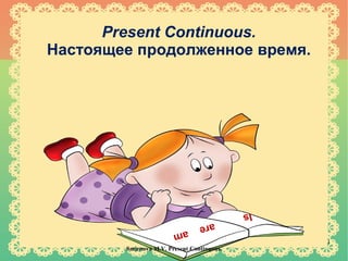 Present Continuous.
Настоящее продолженное время.

Is

are

am

Smirnova M.V. Present Continuous.

1

 
