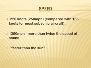  220 knots (250mph) (compared with 165
knots for most subsonic aircraft).
 1350mph - more than twice the speed of
sound
 "faster than the sun".
 