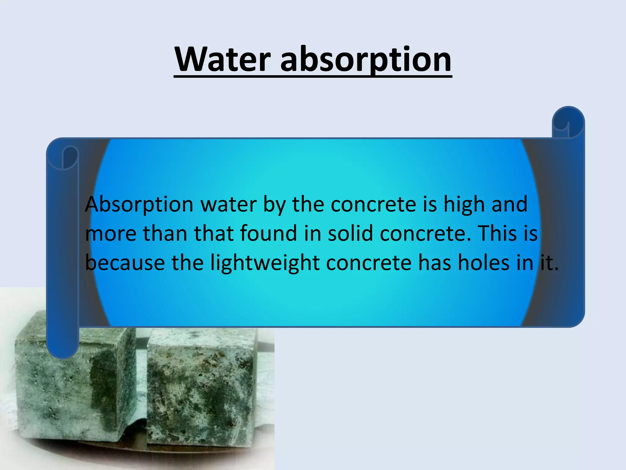 Water absorption
Absorption water by the concrete is high and
more than that found in solid concrete. This is
because the lightweight concrete has holes in it.
 