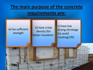 The main purpose of the concrete
        requirements are:

                                         c) have low
                      b) have a low
a) has sufficient                        drying shrinkage
                       density (for
    strength                             (to avoid
                    better insulation)
                                         cracking/rift)
 