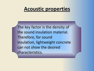 Acoustic properties


The key factor is the density of
the sound insulation material.
Therefore, for sound
insulation, lightweight concrete
can not show the desired
characteristics.
 