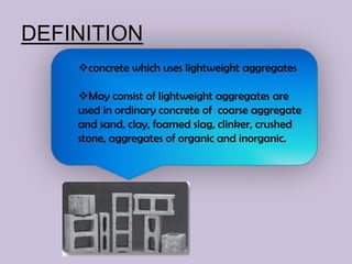 DEFINITION
    concrete which uses lightweight aggregates

    May consist of lightweight aggregates are
    used in ordinary concrete of coarse aggregate
    and sand, clay, foamed slag, clinker, crushed
    stone, aggregates of organic and inorganic.
 