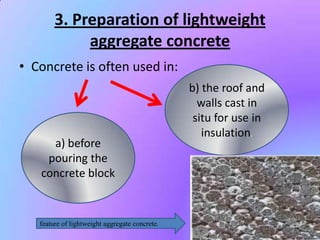 3. Preparation of lightweight
             aggregate concrete
• Concrete is often used in:
                                                b) the roof and
                                                  walls cast in
                                                 situ for use in
                                                   insulation.
     a) before
    pouring the
   concrete block


   feature of lightweight aggregate concrete.
 