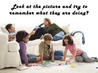 Look at the picture and try to
remember what they are doing?

 
