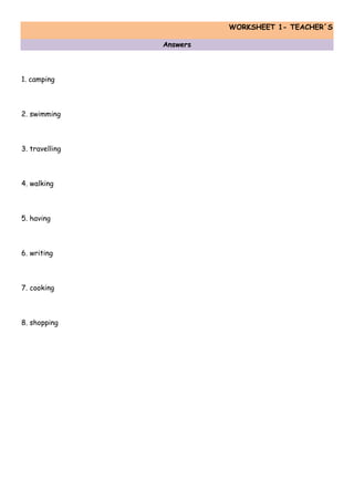 WORKSHEET 1- TEACHER´S
Answers
1. camping
2. swimming
3. travelling
4. walking
5. having
6. writing
7. cooking
8. shopping
 