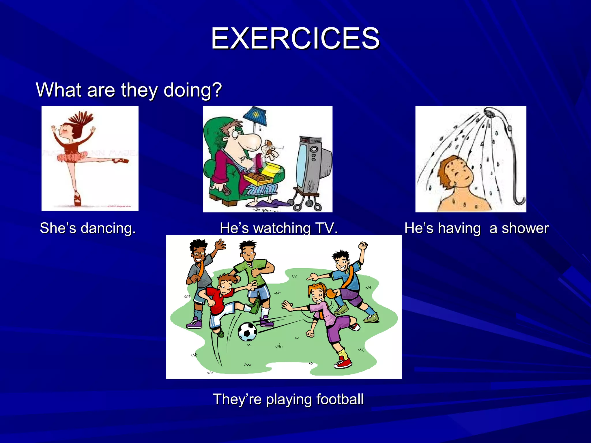 EXERCICESEXERCICES
What are they doing?What are they doing?
She’s dancing.She’s dancing. He’s watching TV. He’s having a showerHe’s watching TV. He’s having a shower
They’re playing footballThey’re playing football
 