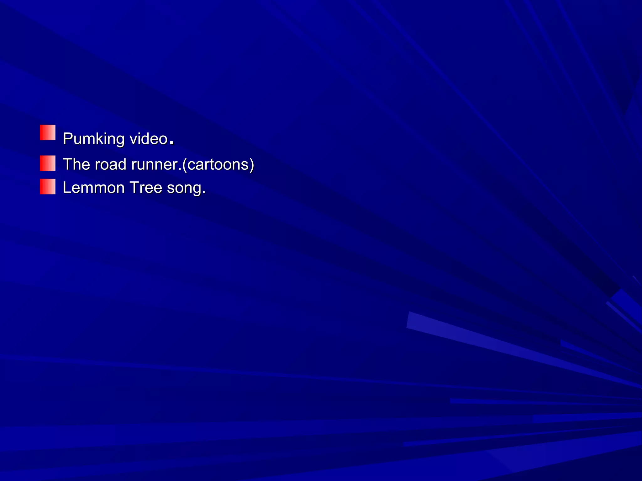 Pumking videoPumking video..
The road runner.(cartoons)The road runner.(cartoons)
Lemmon Tree song.Lemmon Tree song.
 