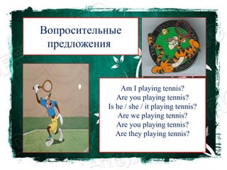 Вопросительные
предложения:
Am I playing tennis?
Are you playing tennis?
Is he / she / it playing tennis?
Are we playing tennis?
Are you playing tennis?
Are they playing tennis?
 