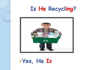 Is He Recycling?
Yes,
He Is