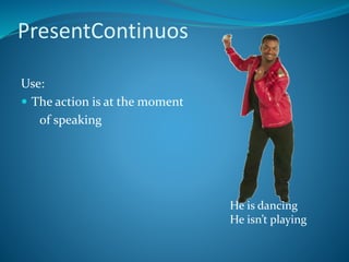 PresentContinuos
Use:
 The action is at the moment
of speaking
He is dancing
He isn’t playing
 