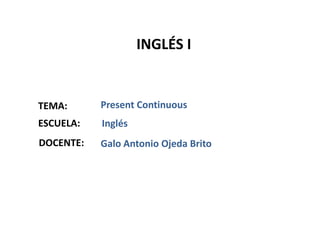 INGLÉS I


TEMA:      Present Continuous
ESCUELA:   Inglés
DOCENTE:   Galo Antonio Ojeda Brito
 