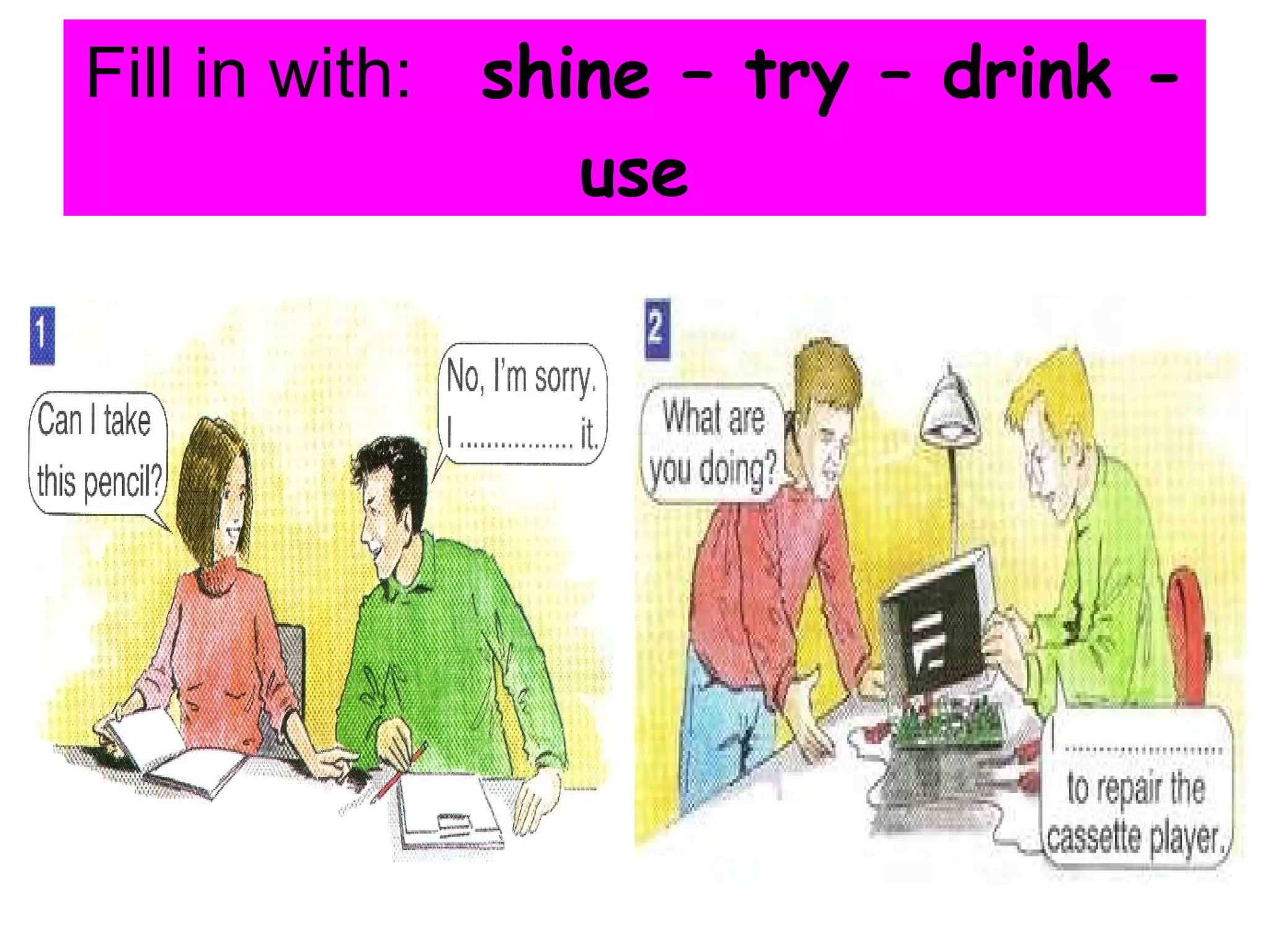 Fill in with: shine – try – drink - use