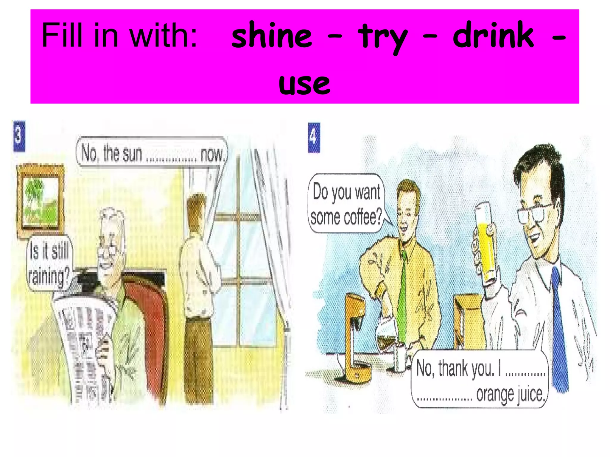 Fill in with: shine – try – drink - use