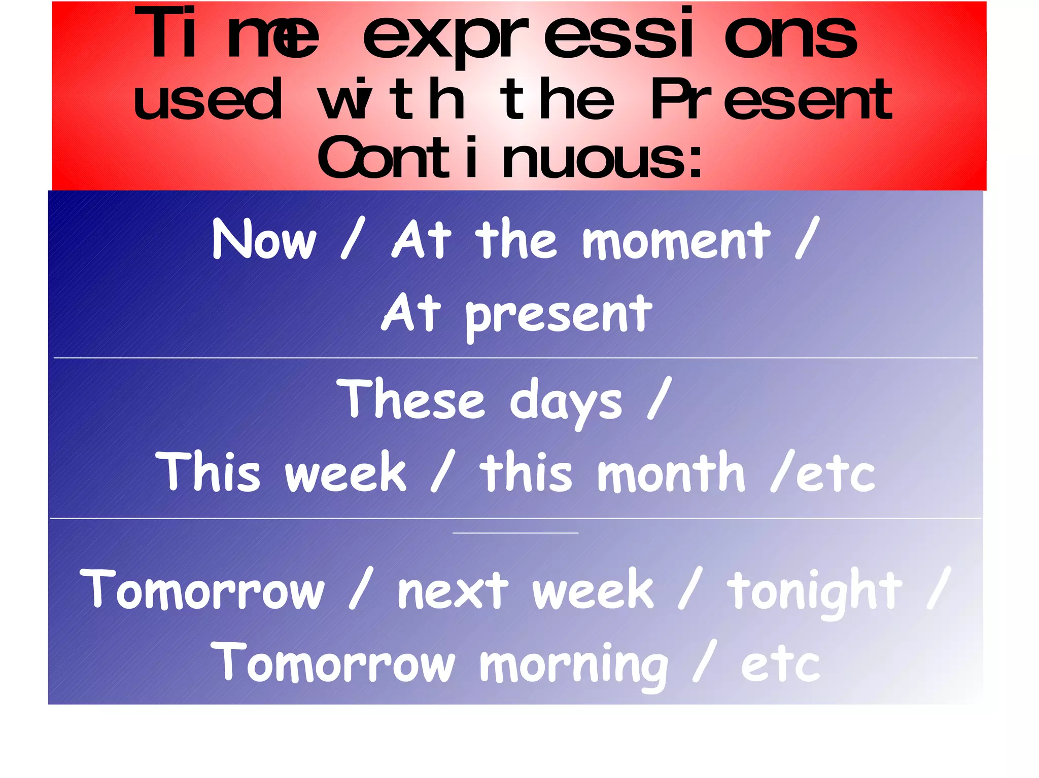 Time expressions used with the Present Continuous: Now / At the moment / At present ____________________________________________________________________________________________________________________________________________ These days / This week / this month /etc ________________________________________________________________________________________________________________________________________________________________ Tomorrow / next week / tonight / Tomorrow morning / etc