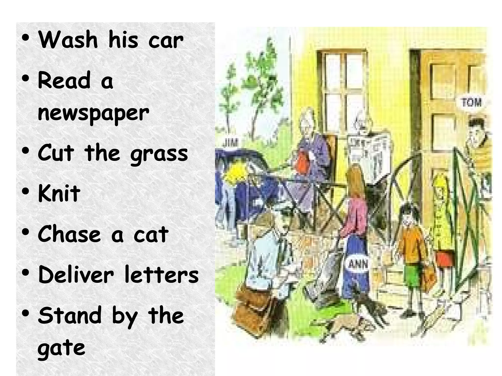 Wash his car Read a newspaper Cut the grass Knit Chase a cat Deliver letters Stand by the gate Carry a schoolbag Paint the gate