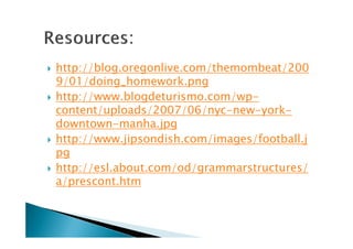 http://blog.oregonlive.com/themombeat/200
9/01/doing_homework.png
http://www.blogdeturismo.com/wp-
content/uploads/2007/06/nyc-new-york-
downtown-manha.jpg
http://www.jipsondish.com/images/football.j
pg
http://esl.about.com/od/grammarstructures/
a/prescont.htm
 