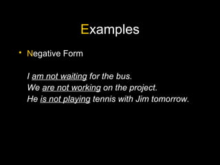 E xamples N egative Form I  am not waiting  for the bus. We  are not working  on the project. He  is not playing  tennis with Jim tomorrow. 