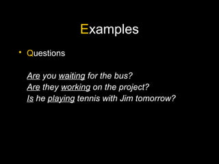 E xamples Q uestions Are  you  waiting  for the bus? Are  they  working  on the project? Is  he  playing  tennis with Jim tomorrow? 