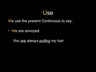 U se W e use the present Continuous to say: W e are annoyed.   You  are  always  pulling  my hair.  