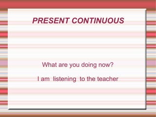 PRESENT CONTINUOUS What are you doing now? I am  listening  to the teacher 