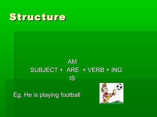 StructureStructure
AMAM
SUBJECT + ARE + VERB + INGSUBJECT + ARE + VERB + ING
ISIS
Eg. He is playing footballEg. He is playing football
