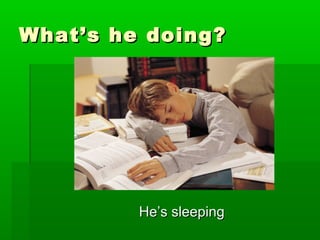 What’s he doing?What’s he doing?
He’s sleepingHe’s sleeping