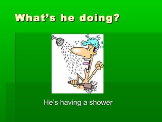 What’s he doing?What’s he doing?
He’s having a showerHe’s having a shower