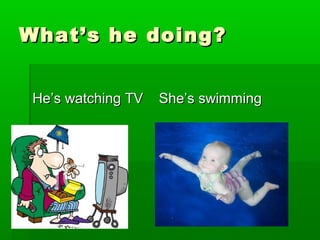 What’s he doing?What’s he doing?
He’s watching TV She’s swimmingHe’s watching TV She’s swimming