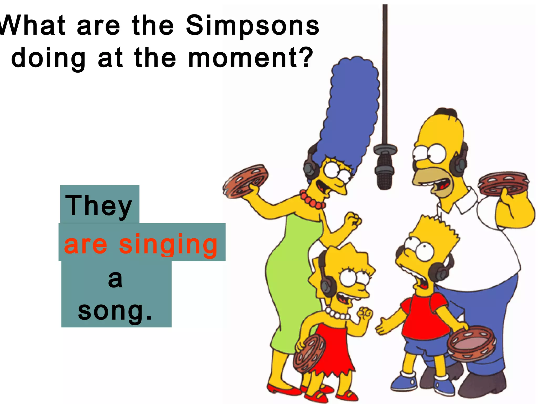 What are the Simpsons
 doing at the moment?




    They
    are singing
       a
     song.
 
