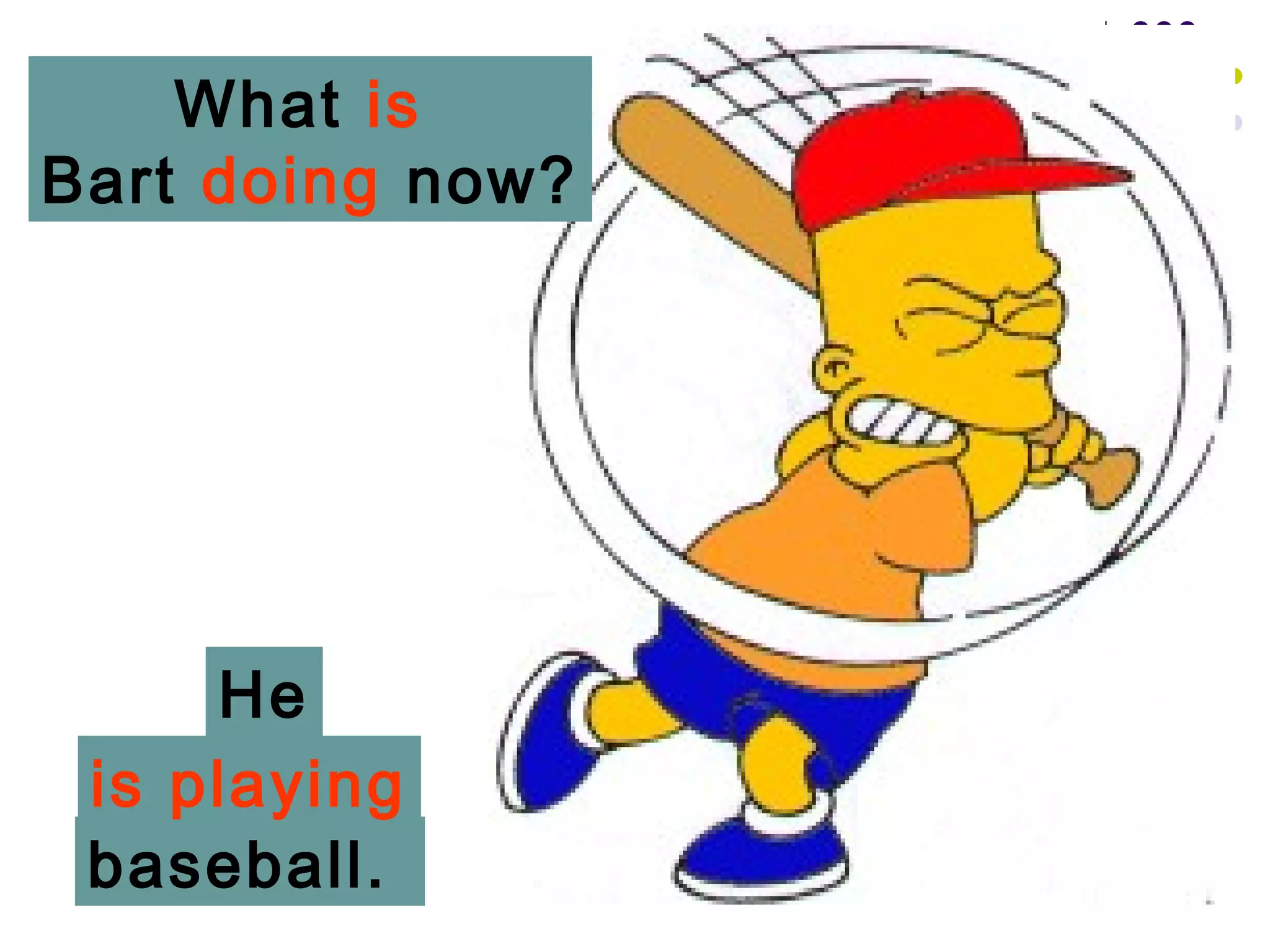 What is
Bart doing now?




     He
 is playing
 baseball.
 