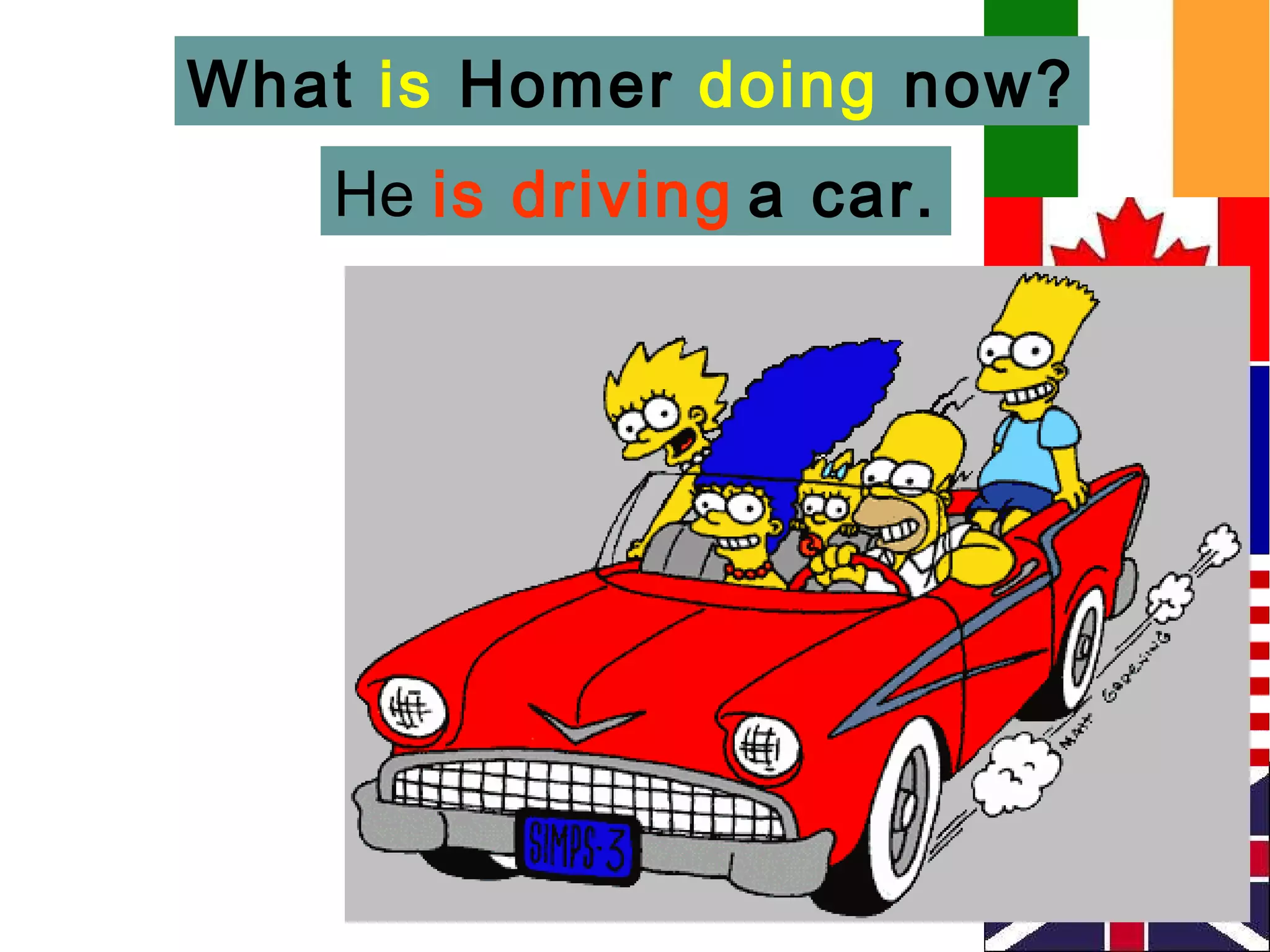 What is Homer doing now?
   He is driving a car.
 