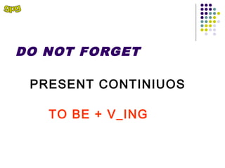 DO NOT FORGET

 PRESENT CONTINIUOS

   TO BE + V_ING
 