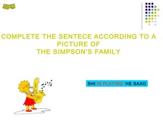 COMPLETE THE SENTECE ACCORDING TO A
            PICTURE OF
       THE SIMPSON’S FAMILY



                   SHE IS PLAYIN...