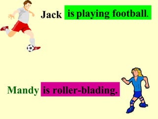 Jack is .playing football.
            ..




Mandy .is. roller-blading.
        .
 