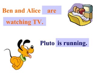 Ben and Alice .are
                ..
 watching TV.


            Pluto is .running.
                   . .
 