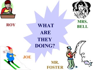 MRS.
ROY          WHAT       BELL
              ARE
             THEY
            DOING?

      JOE
                 MR.
               FOSTER
 