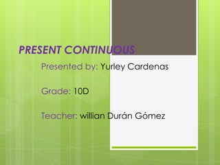 PRESENT CONTINUOUS
Presented by: Yurley Cardenas
Grade: 10D
Teacher: willian Durán Gómez
 