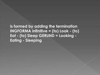 is formed by adding the termination
INGFORMA infinitive = (to) Look - (to)
Eat - (to) Sleep GERUND = Looking -
Eating - Sleeping