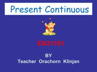Present Continuous
EN31101
BY
Teacher Orachorn Klinjan
 
