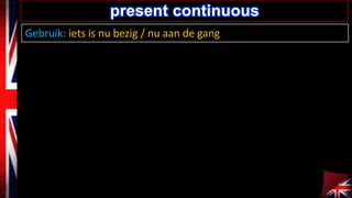 present continuous
Gebruik: iets is nu bezig / nu aan de gang

 